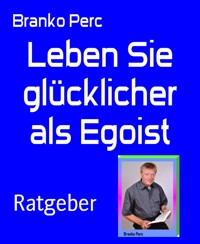 Leben Sie glücklicher als Egoist - Branko Perc - E-Book