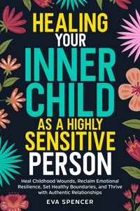 Healing Your Inner Child as a Highly Sensitive Person: Heal Childhood Wounds, Reclaim Emotional Resilience, Set Healthy Boundaries, and Thrive with Authentic Relationships - Eva Spencer - E-Book