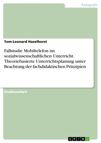 Fallstudie Mobiltelefon im sozialwissenschaftlichen Unterricht. Theoriebasierte Unterrichtsplanung unter Beachtung der fachdidaktischen Prinzipien - Tom-Leonard Haselhorst - E-Book