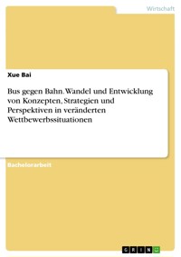 Bus gegen Bahn. Wandel und Entwicklung von Konzepten, Strategien und Perspektiven in veränderten Wettbewerbssituationen - Xue Bai - E-Book