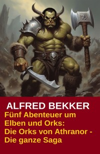 Fünf Abenteuer um Elben und Orks: Die Orks von Athranor -  Die ganze Saga - Alfred Bekker - E-Book