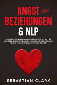 Angst in Beziehungen & NLP: Verbessere deine Kommunikationsfähigkeiten mit NLP – so vermeidest du negatives Denken, Panikattacken, Depressionen, soziale Angst, Eifersucht und Bindungsangst. - Sebastian Clark - E-Book