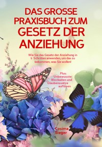 DAS GROSSE PRAXISBUCH ZUM GESETZ DER ANZIEHUNG! Wie Sie das Gesetz der Anziehung in 5 Schritten anwenden, um das zu bekommen, was Sie wollen! - Cosima Sieger - E-Book