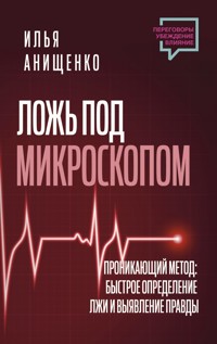 Ложь под микроскопом. Проникающий метод: быстрое определение лжи и выявление правды - Илья Анищенко - E-Book