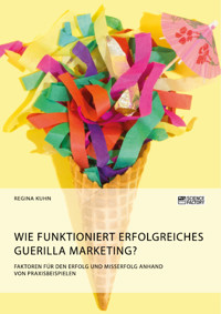 Wie funktioniert erfolgreiches Guerilla Marketing? Faktoren für den Erfolg und Misserfolg anhand von Praxisbeispielen - Regina Kühn - E-Book