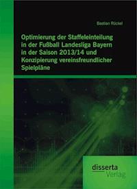 Optimierung der Staffeleinteilung in der Fußball Landesliga Bayern in der Saison 2013/14 und Konzipierung vereinsfreundlicher Spielpläne - Bastian Rückel - E-Book