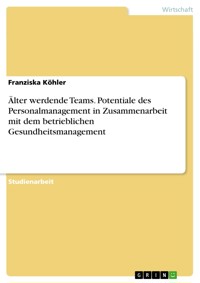 Älter werdende Teams. Potentiale des Personalmanagement in Zusammenarbeit mit dem betrieblichen Gesundheitsmanagement - Franziska Köhler - E-Book