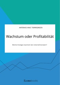 Wachstum oder Profitabilität. Welche Strategie maximiert den Unternehmenswert? - Antonio Anic Torregroza - E-Book