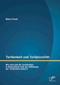 Tarifeinheit und Tarifpluralität: Wie wird sich die Tarifstruktur in Deutschland nach der Aufhebung der Tarifeinheit ändern? - Malte Fritsch - E-Book