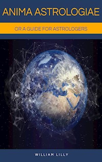 Anima Astrologiae Or a Guide for Astrologers - William Lilly - E-Book