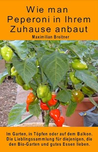 Wie man Peperoni in Ihrem Zuhause anbaut. Im Garten, in Töpfen oder auf dem Balkon. - Maximilian Breitner - E-Book