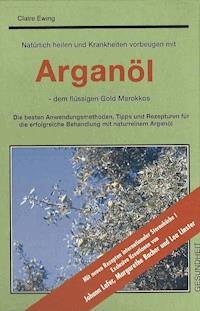 Natürlich heilen und Krankheiten vorbeugen mit Arganöl - dem flüssigen Gold Marokkos - Claire Ewing - E-Book