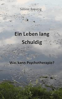 Ein Leben lang schuldig. Was kann Psychotherapie? - Sabine Breunig - E-Book