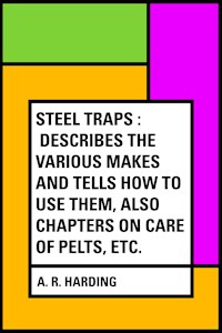 Steel Traps : Describes the Various Makes and Tells How to Use Them, Also Chapters on Care of Pelts, Etc. - A. R. Harding - E-Book