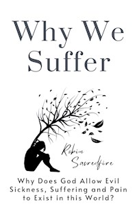 Why We Suffer: Why does God allow Evil, Sickness, Suffering and Pain to Exist in this World? - Robin Sacredfire - E-Book