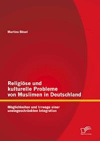 Religiöse und kulturelle Probleme von Muslimen in Deutschland: Möglichkeiten und Irrwege einer uneingeschränkten Integration - Martina Bösel - E-Book