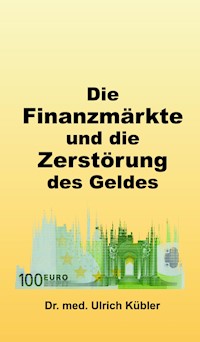 Die Finanzmärkte und die Zerstörung des Geldes - Dr. med Ulrich Kübler - E-Book