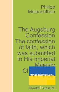 The Augsburg Confession The confession of faith, which was submitted to His Imperial Majesty Charles V at the diet of Augsburg in the year 1530 - Philipp Melanchthon - E-Book