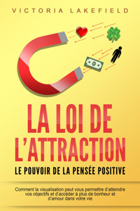 LA LOI DE L'ATTRACTION - Le pouvoir de la pensée positive: Comment la visualisation peut vous permettre d'atteindre vos objectifs et d'accéder à plus de bonheur et d'amour dans votre vie - Victoria Lakefield - E-Book