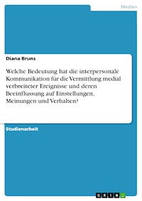Welche Bedeutung hat die interpersonale Kommunikation für die Vermittlung medial verbreiteter Ereignisse und deren Beeinflussung auf Einstellungen, Meinungen und Verhalten? - Diana Bruns - E-Book