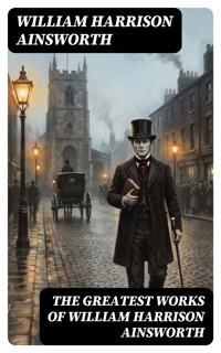The Greatest Works of William Harrison Ainsworth - William Harrison Ainsworth - E-Book