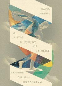 A Little Theology of Exercise - David Mathis - E-Book