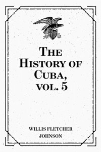 The History of Cuba, vol. 5 - Willis Fletcher Johnson - E-Book