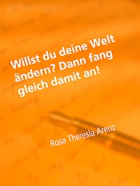 Willst du deine Welt ändern? - Dann fang gleich damit an! - Rosa Theresia Arenz - E-Book
