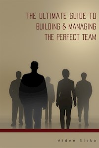 The Ultimate Guide to Building & Managing the Perfect Team - Aiden Sisko - E-Book