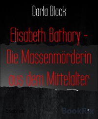 Elisabeth Bathory - Die Massenmörderin aus dem Mittelalter - Darla Black - E-Book