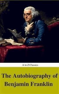 The Autobiography of Benjamin Franklin (Complete Version, Best Navigation, Active TOC) (A to Z Classics) - Benjamin, "Franklin - E-Book
