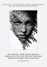 Die Kunst der Maschinen: Kreativität im Zeitalter der Künstlichen Intelligenz - Sol Hensfield - E-Book