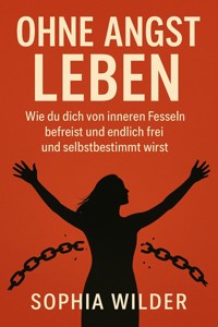 "Ohne Angst leben: Wie du dich von inneren Fesseln befreist und endlich frei und selbstbestimmt wirst" - Sophia Wilder - E-Book