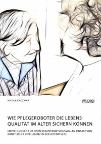 Wie Pflegeroboter die Lebensqualität im Alter sichern können. Empfehlungen für einen verantwortungsvollen Einsatz von künstlicher Intelligenz in der Altenpflege - Nicole Kaczmar - E-Book