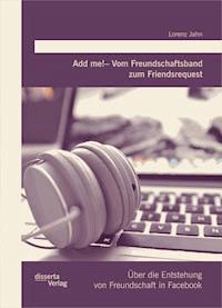 Add me! – Vom Freundschaftsband zum Friendsrequest: Über die Entstehung von Freundschaft in Facebook - Lorenz Jahn - E-Book