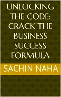 Unlocking the Code: Crack the Business Success Formula - Sachin Naha - E-Book