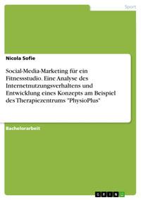 Social-Media-Marketing für ein Fitnessstudio. Eine Analyse des Internetnutzungsverhaltens und Entwicklung eines Konzepts am Beispiel des Therapiezentrums "PhysioPlus" - Nicola Sofie - E-Book