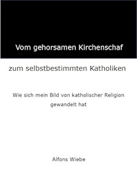 Vom gehorsamen Kirchenschaf zum selbstbestimmten Katholiken - Alfons Wiebe - E-Book