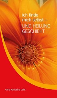 Ich finde mich selbst - UND HEILUNG GESCHIEHT - Anna Katharina Lahs - E-Book