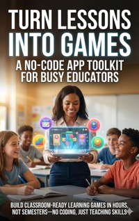 Turn Lessons Into Games: A No-Code App Toolkit for Busy Educators - Brianna Lewis - E-Book