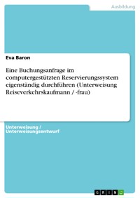 Eine Buchungsanfrage im computergestützten Reservierungssystem eigenständig durchführen (Unterweisung Reiseverkehrskaufmann / -frau) - Eva Baron - E-Book