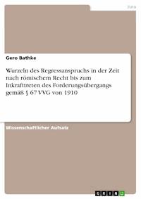 Wurzeln des Regressanspruchs in der Zeit nach römischem Recht bis zum Inkrafttreten des Forderungsübergangs gemäß § 67 VVG von 1910 - Gero Bathke - E-Book