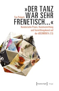 »Der Tanz war sehr frenetisch...« – Kuratorische Praxis, Kunstvermittlung und Vermittlungskunst auf der dOCUMENTA (13) - Tim Pickartz - E-Book