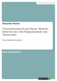 Unterrichtsentwurf zum Thema: "Muslime leben bei uns". Eine Religionsstunde zum Thema Islam - Alexander Winter - E-Book