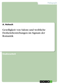 Geselligkeit von Salons und weibliche Freiheitsbestrebungen im Signum der Romantik - A. Holesch - E-Book