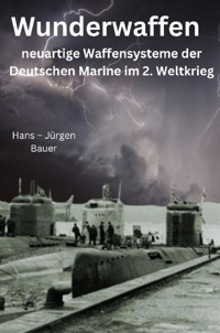 Wunderwaffen - neuartige Waffensysteme der Deutschen Marine im 2. Weltkrieg - Hans-Jürgen Bauer - E-Book
