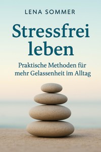 Stressfrei leben: Praktische Methoden für mehr Gelassenheit im Alltag - Lena Sommer - E-Book