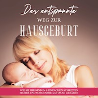 Der entspannte Weg zur Hausgeburt: Wie Sie Ihr Kind in 6 einfachen Schritten sicher und sorgenfrei zuhause gebären - Arina Maydorn - Hörbuch