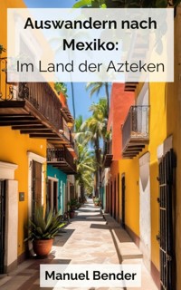 Auswandern nach Mexiko: Im Land der Azteken - Manuel Bender - kostenlos E-Book