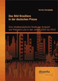 Das Bild Brasiliens in der deutschen Presse: Eine inhaltsanalytische Studie der Amtszeit von Präsident Lula in den Jahren 2003 bis 2010 - Monika Skarzynska - E-Book